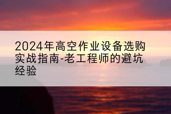 禹会高空作业升降机厂家推荐-2024年高空作业设备选购实战指南-老工程师的避坑经验