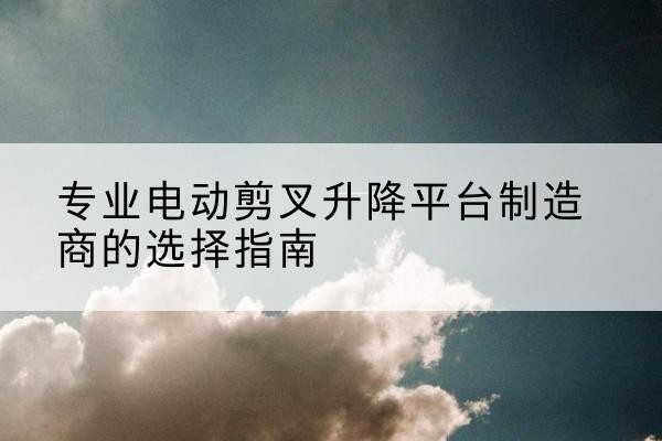 禹会电动剪叉升降平台厂家-专业电动剪叉升降平台制造商的选择指南