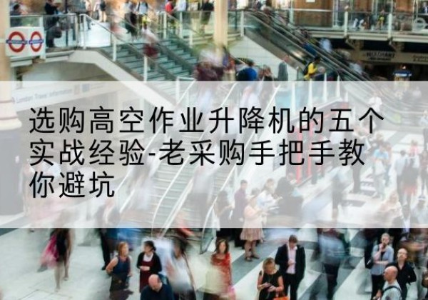 禹会高空作业升降机厂家-选购高空作业升降机的五个实战经验-老采购手把手教你避坑