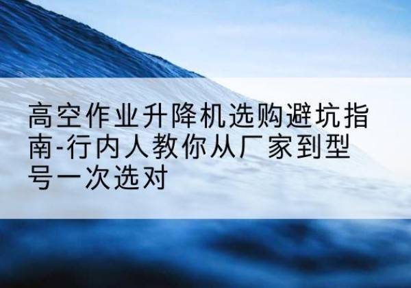 禹会升降平台厂家-高空作业升降机选购避坑指南-行内人教你从厂家到型号一次选对