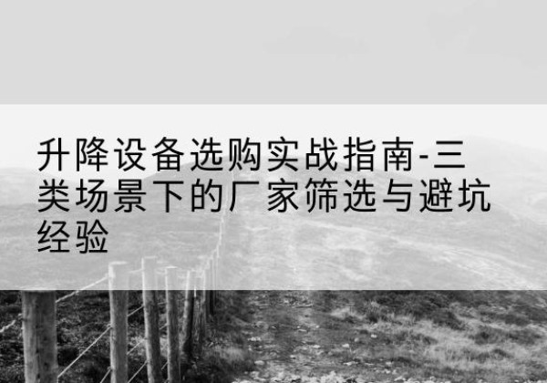 禹会移动式升降机厂家推荐-升降设备选购实战指南-三类场景下的厂家筛选与避坑经验