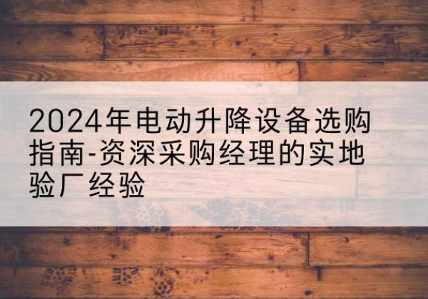 禹会电动剪叉升降平台厂家-2024年电动升降设备选购指南-资深采购经理的实地验厂经验