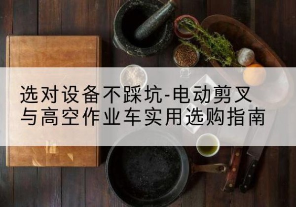 禹会电动剪叉升降平台怎么选-选对设备不踩坑-电动剪叉与高空作业车实用选购指南
