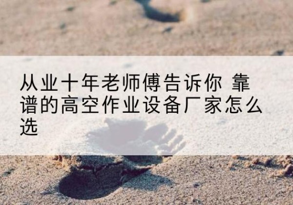 禹会高空作业升降机厂家推荐-从业十年老师傅告诉你 靠谱的高空作业设备厂家怎么选