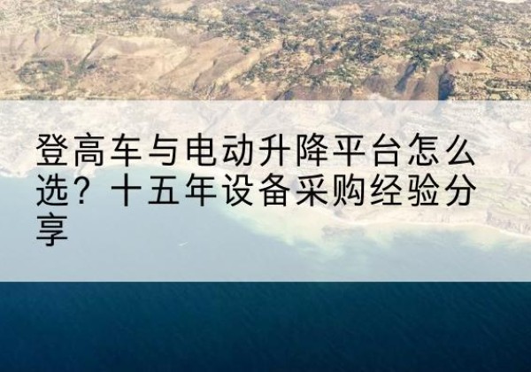 禹会登高车厂家厂家-登高车与电动升降平台怎么选？十五年设备采购经验分享
