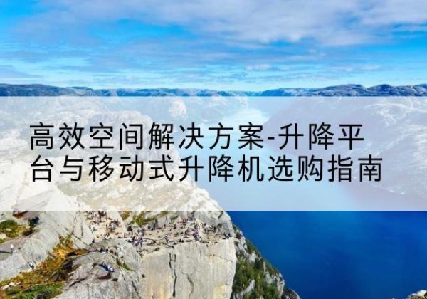禹会升降平台厂家-*空间解决方案-升降平台与移动式升降机选购指南