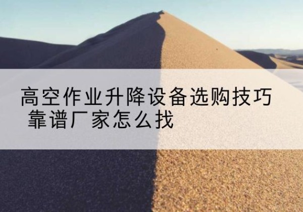 禹会电动升降平台厂家推荐-高空作业升降设备选购技巧 靠谱厂家怎么找