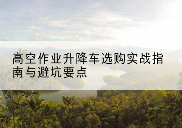禹会升降车怎么选-高空作业升降车选购实战指南与避坑要点