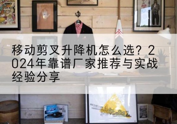 禹会升降平台厂家推荐-移动剪叉升降机怎么选？2024年靠谱厂家推荐与实战经验分享