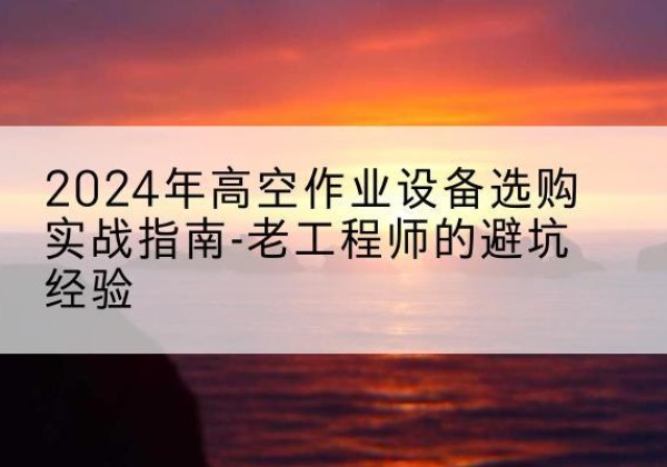 禹会高空作业升降机厂家推荐-2024年高空作业设备选购实战指南-老工程师的避坑经验