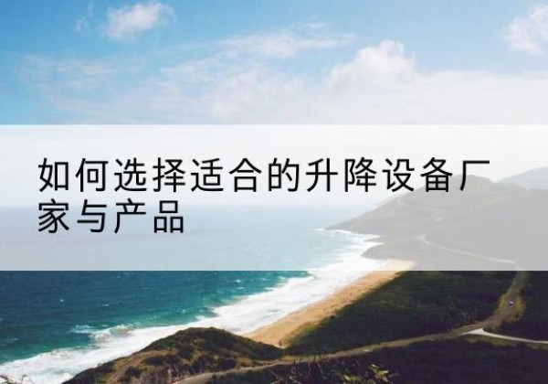 禹会电动升降平台厂家-如何选择适合的升降设备厂家与产品