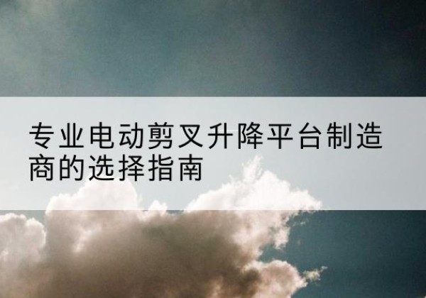 禹会电动剪叉升降平台厂家-专业电动剪叉升降平台制造商的选择指南
