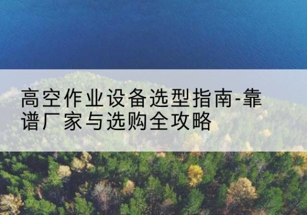 禹会升降车厂家-高空作业设备选型指南-靠谱厂家与选购全攻略