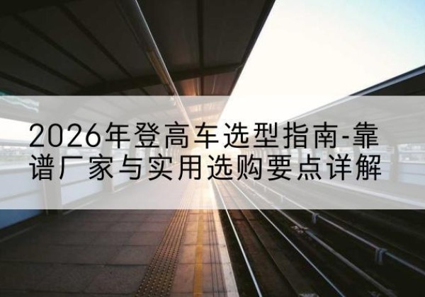 禹会登高车厂家推荐-2026年登高车选型指南-靠谱厂家与实用选购要点详解